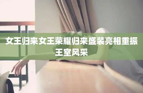 女王归来女王荣耀归来盛装亮相重振王室风采