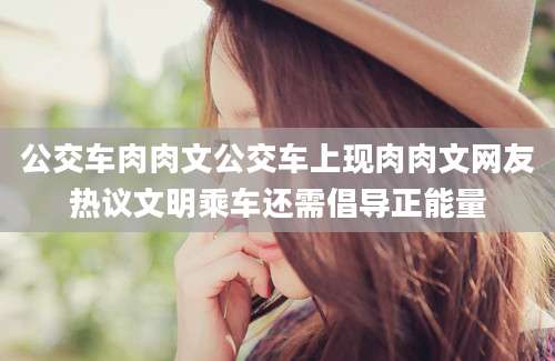 公交车肉肉文公交车上现肉肉文网友热议文明乘车还需倡导正能量