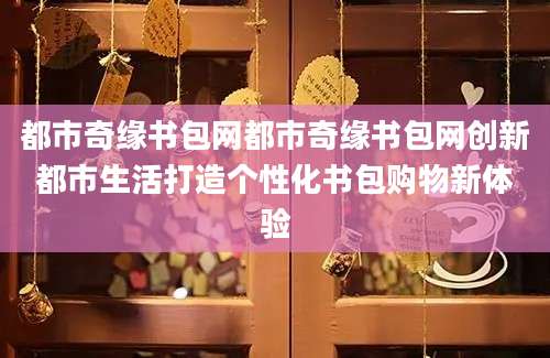 都市奇缘书包网都市奇缘书包网创新都市生活打造个性化书包购物新体验