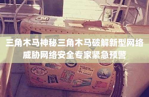三角木马神秘三角木马破解新型网络威胁网络安全专家紧急预警