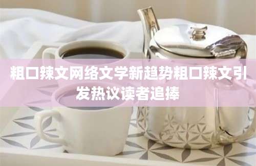 粗口辣文网络文学新趋势粗口辣文引发热议读者追捧