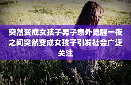 突然变成女孩子男子意外觉醒一夜之间突然变成女孩子引发社会广泛关注