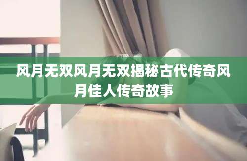 风月无双风月无双揭秘古代传奇风月佳人传奇故事