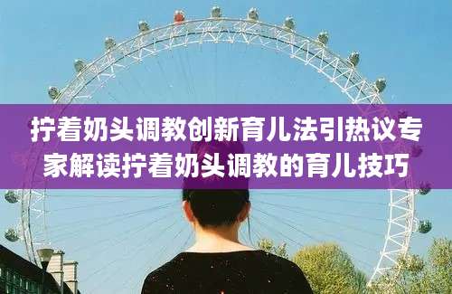 拧着奶头调教创新育儿法引热议专家解读拧着奶头调教的育儿技巧