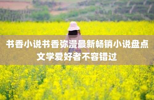 书香小说书香弥漫最新畅销小说盘点文学爱好者不容错过