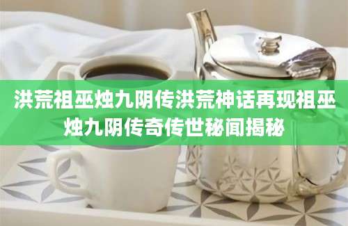 洪荒祖巫烛九阴传洪荒神话再现祖巫烛九阴传奇传世秘闻揭秘