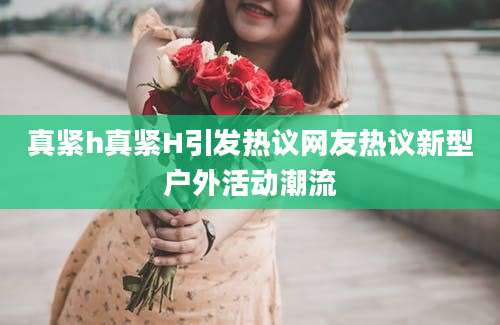 真紧h真紧H引发热议网友热议新型户外活动潮流