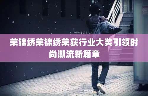 荣锦绣荣锦绣荣获行业大奖引领时尚潮流新篇章