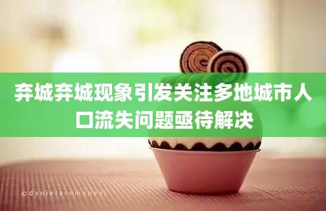 弃城弃城现象引发关注多地城市人口流失问题亟待解决