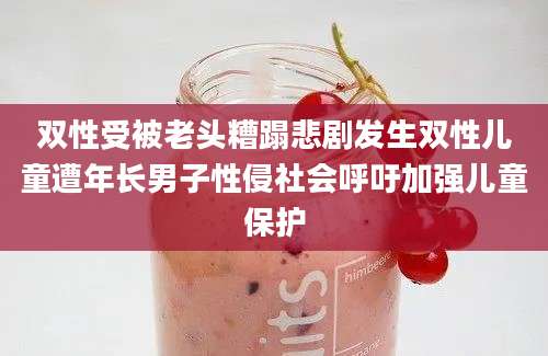 双性受被老头糟蹋悲剧发生双性儿童遭年长男子性侵社会呼吁加强儿童保护