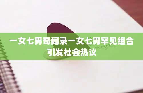 一女七男奇闻录一女七男罕见组合引发社会热议