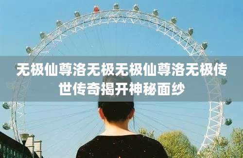 无极仙尊洛无极无极仙尊洛无极传世传奇揭开神秘面纱