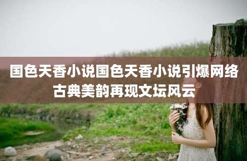 国色天香小说国色天香小说引爆网络古典美韵再现文坛风云