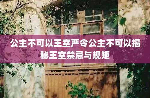 公主不可以王室严令公主不可以揭秘王室禁忌与规矩