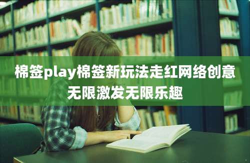 棉签play棉签新玩法走红网络创意无限激发无限乐趣