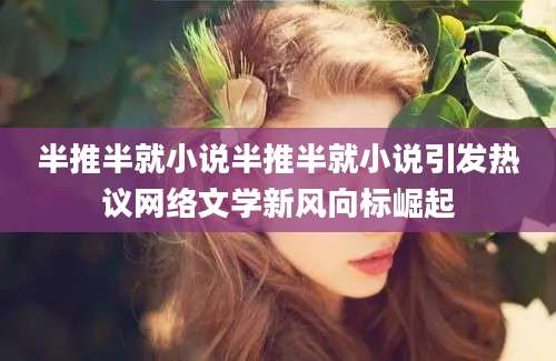 半推半就小说半推半就小说引发热议网络文学新风向标崛起