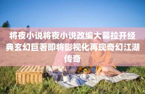 将夜小说将夜小说改编大幕拉开经典玄幻巨著即将影视化再现奇幻江湖传奇