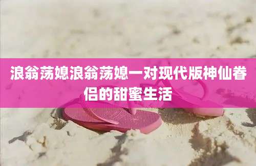 浪翁荡媳浪翁荡媳一对现代版神仙眷侣的甜蜜生活