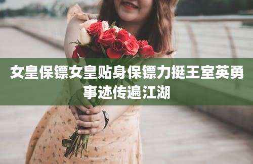 女皇保镖女皇贴身保镖力挺王室英勇事迹传遍江湖