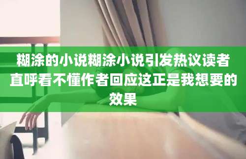糊涂的小说糊涂小说引发热议读者直呼看不懂作者回应这正是我想要的效果