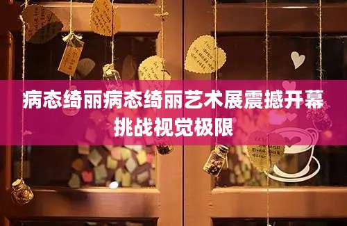 病态绮丽病态绮丽艺术展震撼开幕挑战视觉极限