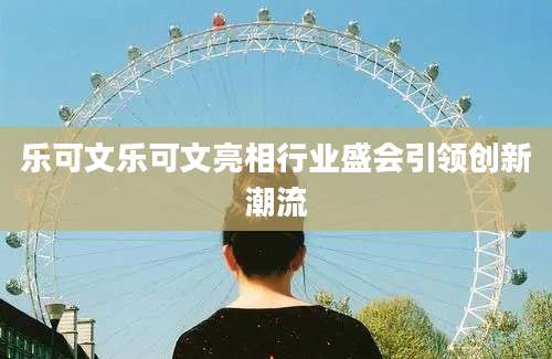 乐可文乐可文亮相行业盛会引领创新潮流
