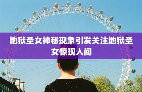地狱圣女神秘现象引发关注地狱圣女惊现人间
