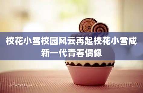 校花小雪校园风云再起校花小雪成新一代青春偶像
