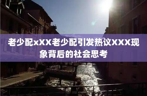 老少配xXX老少配引发热议XXX现象背后的社会思考