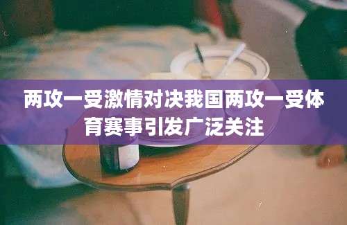 两攻一受激情对决我国两攻一受体育赛事引发广泛关注