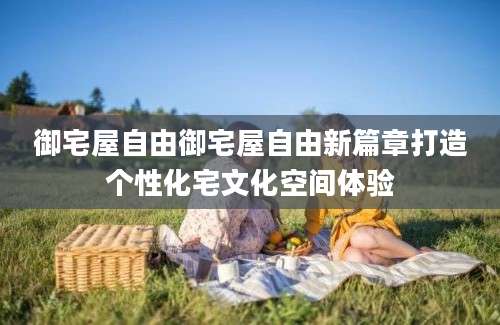 御宅屋自由御宅屋自由新篇章打造个性化宅文化空间体验