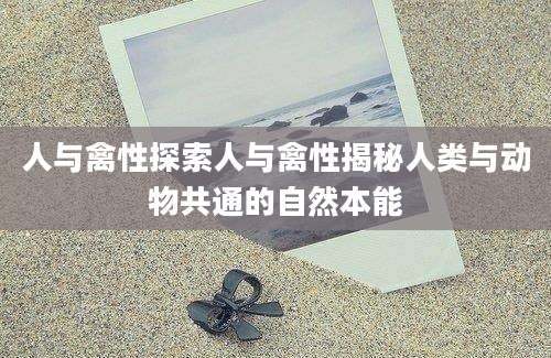 人与禽性探索人与禽性揭秘人类与动物共通的自然本能