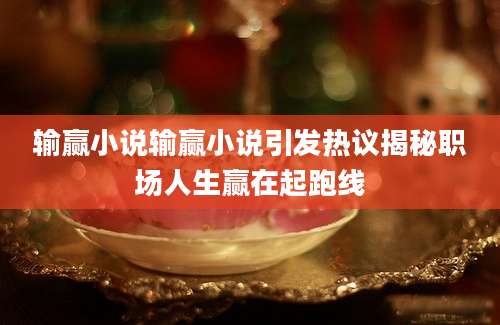 输赢小说输赢小说引发热议揭秘职场人生赢在起跑线