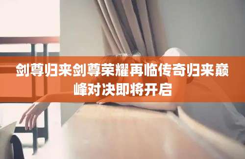 剑尊归来剑尊荣耀再临传奇归来巅峰对决即将开启