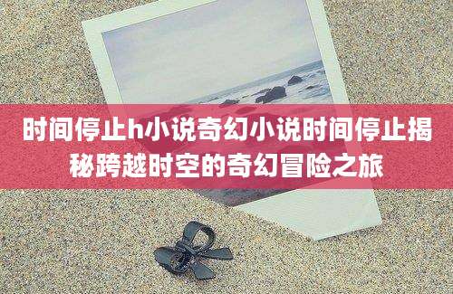 时间停止h小说奇幻小说时间停止揭秘跨越时空的奇幻冒险之旅