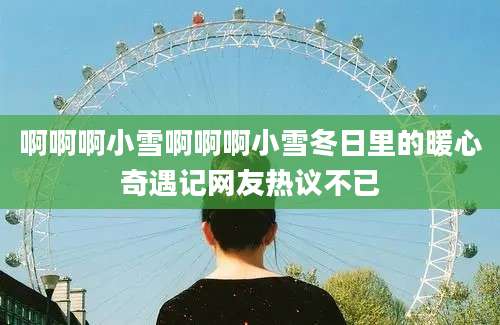 啊啊啊小雪啊啊啊小雪冬日里的暖心奇遇记网友热议不已