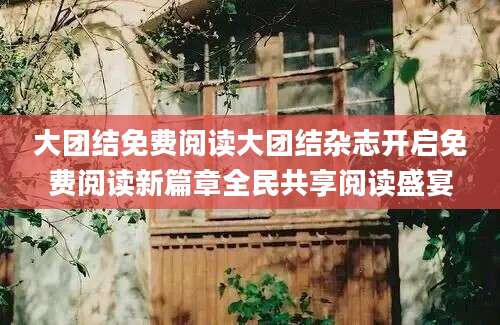大团结免费阅读大团结杂志开启免费阅读新篇章全民共享阅读盛宴