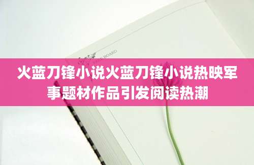 火蓝刀锋小说火蓝刀锋小说热映军事题材作品引发阅读热潮