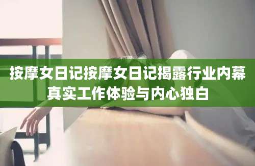 按摩女日记按摩女日记揭露行业内幕真实工作体验与内心独白
