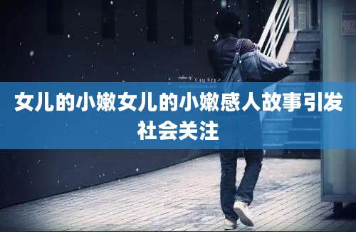 女儿的小嫩女儿的小嫩感人故事引发社会关注