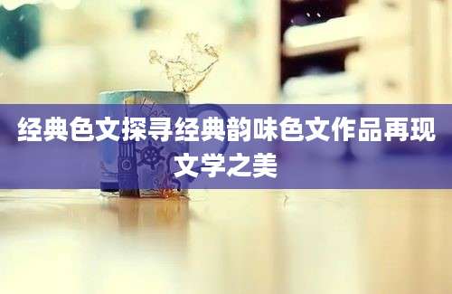 经典色文探寻经典韵味色文作品再现文学之美
