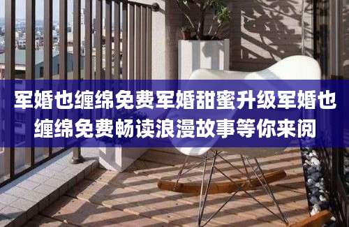 军婚也缠绵免费军婚甜蜜升级军婚也缠绵免费畅读浪漫故事等你来阅
