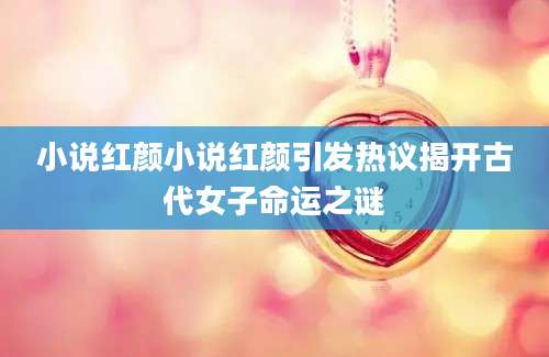 小说红颜小说红颜引发热议揭开古代女子命运之谜