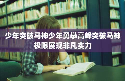 少年突破马神少年勇攀高峰突破马神极限展现非凡实力
