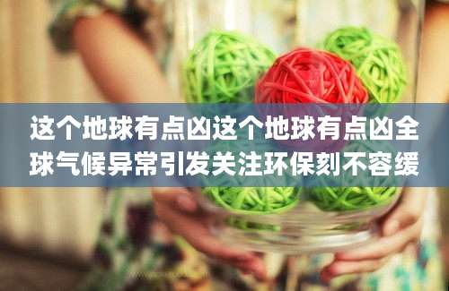 这个地球有点凶这个地球有点凶全球气候异常引发关注环保刻不容缓