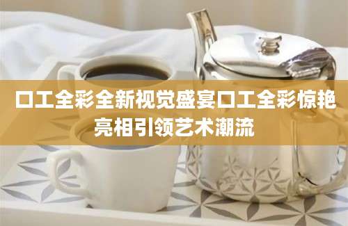 口工全彩全新视觉盛宴口工全彩惊艳亮相引领艺术潮流