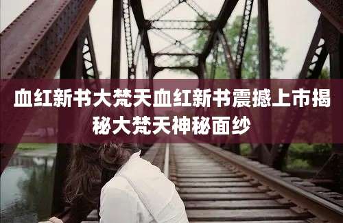 血红新书大梵天血红新书震撼上市揭秘大梵天神秘面纱