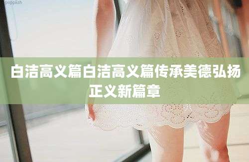 白洁高义篇白洁高义篇传承美德弘扬正义新篇章