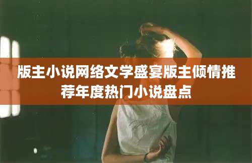 版主小说网络文学盛宴版主倾情推荐年度热门小说盘点