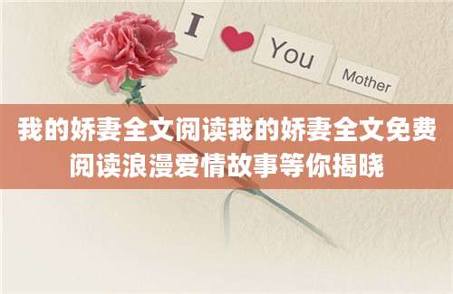我的娇妻全文阅读我的娇妻全文免费阅读浪漫爱情故事等你揭晓